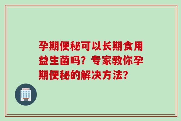 孕期便秘可以长期食用益生菌吗？专家教你孕期便秘的解决方法？