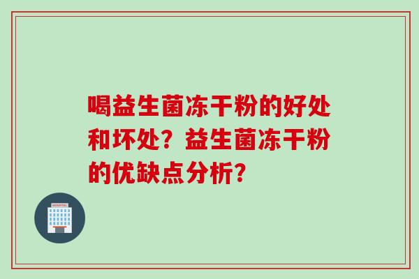 喝益生菌冻干粉的好处和坏处?益生菌冻干粉的优缺点分析? 喝益生菌冻干粉的好处和坏处?益生菌冻干粉的优缺点分析?