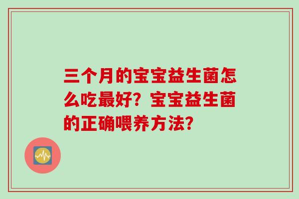 三个月的宝宝益生菌怎么吃好?宝宝益生菌的正确喂养方法? 三个月的宝宝益生菌怎么吃好?宝宝益生菌的正确喂养方法?