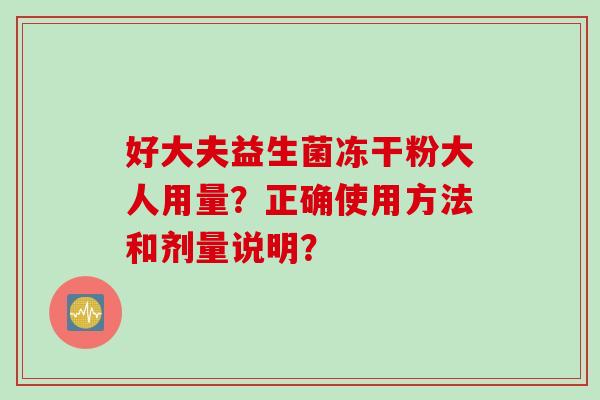 好大夫益生菌冻干粉大人用量？正确使用方法和剂量说明？