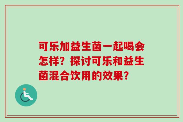 可乐加益生菌一起喝会怎样?探讨可乐和益生菌混合饮用的效果? 可乐加益生菌一起喝会怎样?探讨可乐和益生菌混合饮用的效果?