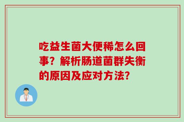 吃益生菌大便稀怎么回事?解析肠道菌群失衡的原因及应对方法? 吃益生菌大便稀怎么回事?解析肠道菌群失衡的原因及应对方法?