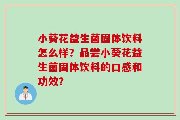小葵花益生菌固体饮料怎么样?品尝小葵花益生菌固体饮料的口感和功效? 小葵花益生菌固体饮料怎么样?品尝小葵花益生菌固体饮料的口感和功效?
