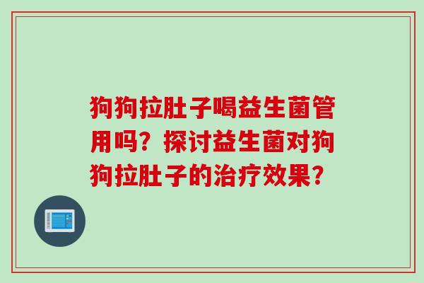 狗狗拉肚子喝益生菌管用吗?探讨益生菌对狗狗拉肚子的效果? 狗狗拉肚子喝益生菌管用吗?探讨益生菌对狗狗拉肚子的效果?