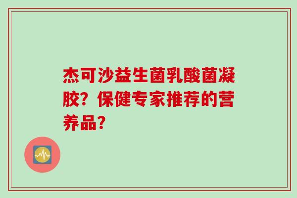杰可沙益生菌乳酸菌凝胶?保健专家推荐的营养品? 杰可沙益生菌乳酸菌凝胶?保健专家推荐的营养品?