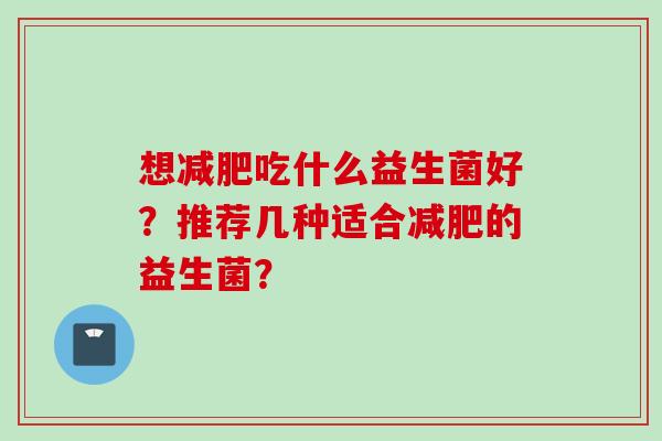 想吃什么益生菌好?推荐几种适合的益生菌? 想吃什么益生菌好?推荐几种适合的益生菌?