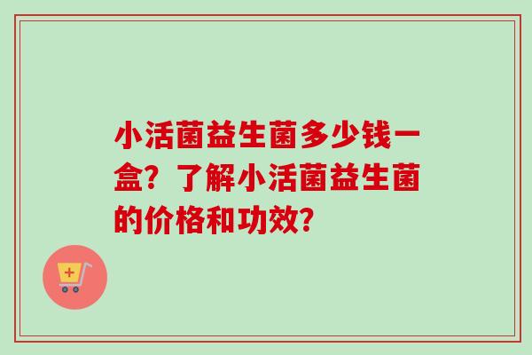 小活菌益生菌多少钱一盒?了解小活菌益生菌的价格和功效? 小活菌益生菌多少钱一盒?了解小活菌益生菌的价格和功效?