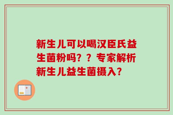 新生儿可以喝汉臣氏益生菌粉吗??专家解析新生儿益生菌摄入? 新生儿可以喝汉臣氏益生菌粉吗??专家解析新生儿益生菌摄入?