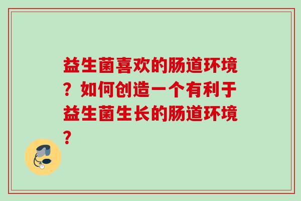 益生菌喜欢的肠道环境?如何创造一个有利于益生菌生长的肠道环境? 益生菌喜欢的肠道环境?如何创造一个有利于益生菌生长的肠道环境?
