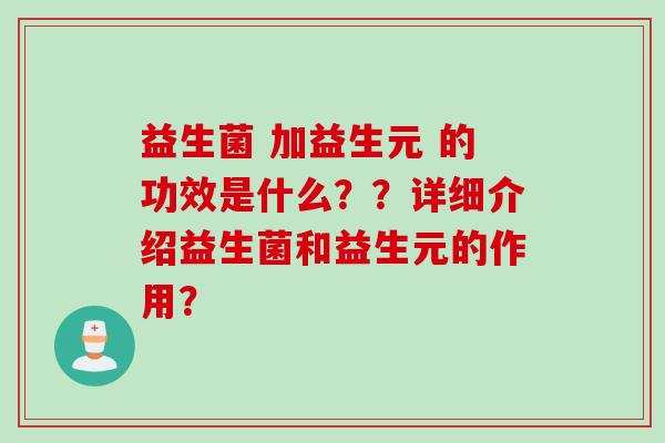 益生菌 加益生元 的功效是什么？？详细介绍益生菌和益生元的作用？