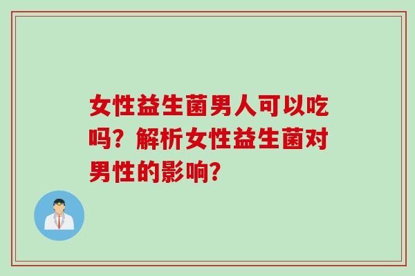 女性益生菌男人可以吃吗？解析女性益生菌对男性的影响？