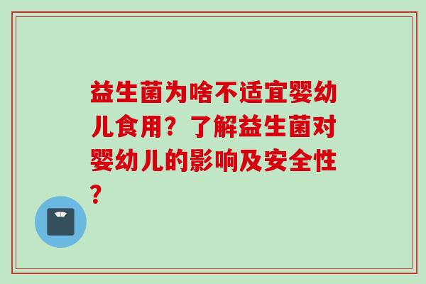 益生菌为啥不适宜婴幼儿食用？了解益生菌对婴幼儿的影响及安全性？