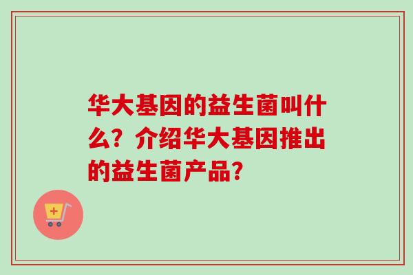 华大基因的益生菌叫什么？介绍华大基因推出的益生菌产品？