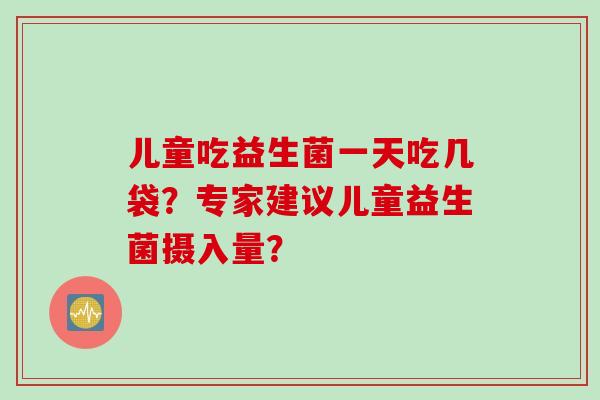 儿童吃益生菌一天吃几袋？专家建议儿童益生菌摄入量？