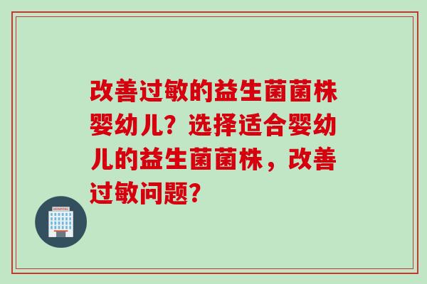 改善的益生菌菌株婴幼儿？选择适合婴幼儿的益生菌菌株，改善问题？