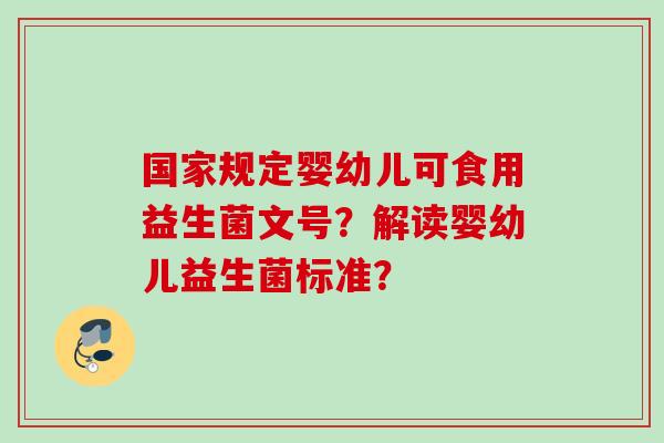 国家规定婴幼儿可食用益生菌文号？解读婴幼儿益生菌标准？