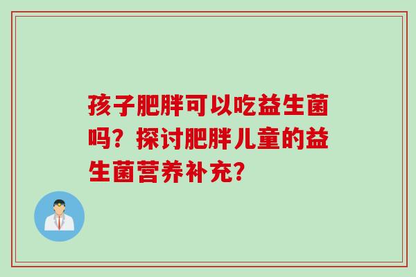 孩子可以吃益生菌吗？探讨儿童的益生菌营养补充？
