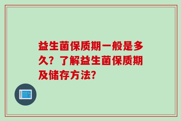 益生菌保质期一般是多久？了解益生菌保质期及储存方法？