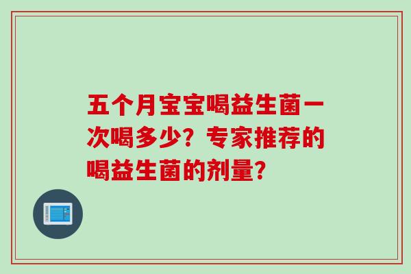 五个月宝宝喝益生菌一次喝多少？专家推荐的喝益生菌的剂量？