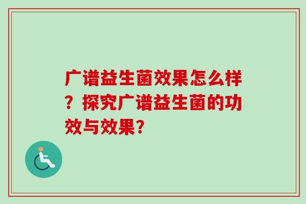 广谱益生菌效果怎么样？探究广谱益生菌的功效与效果？