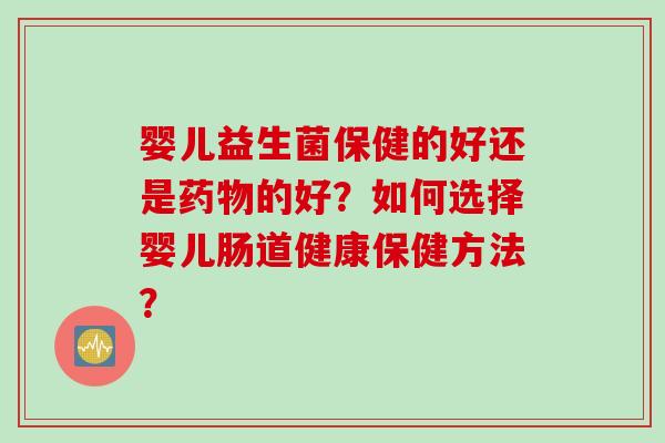 婴儿益生菌保健的好还是的好？如何选择婴儿肠道健康保健方法？