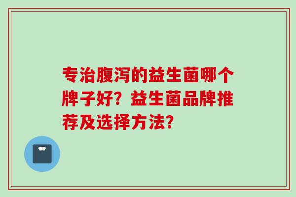 专的益生菌哪个牌子好？益生菌品牌推荐及选择方法？