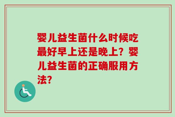 婴儿益生菌什么时候吃好早上还是晚上？婴儿益生菌的正确服用方法？