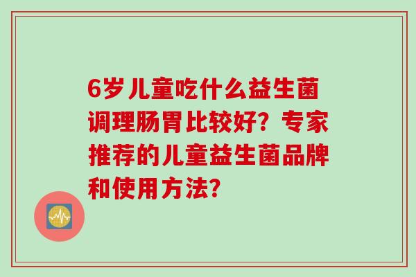 6岁儿童吃什么益生菌调理肠胃比较好？专家推荐的儿童益生菌品牌和使用方法？