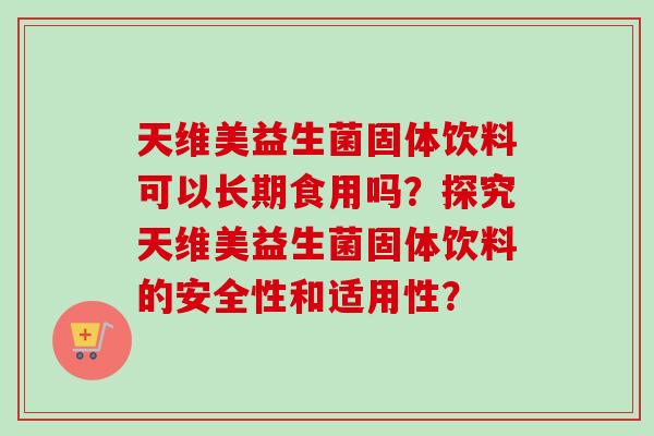 天维美益生菌固体饮料可以长期食用吗？探究天维美益生菌固体饮料的安全性和适用性？