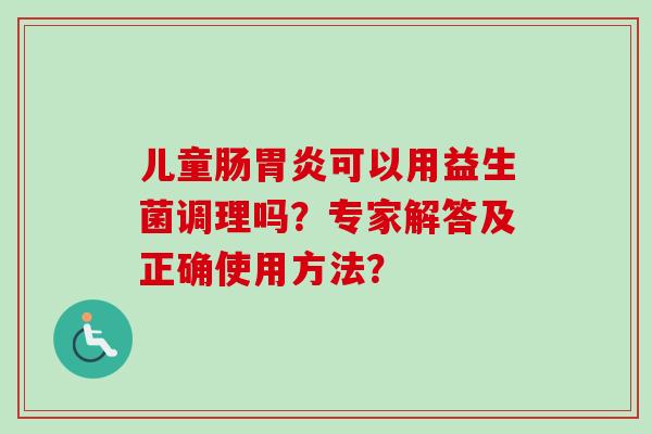 儿童肠可以用益生菌调理吗？专家解答及正确使用方法？