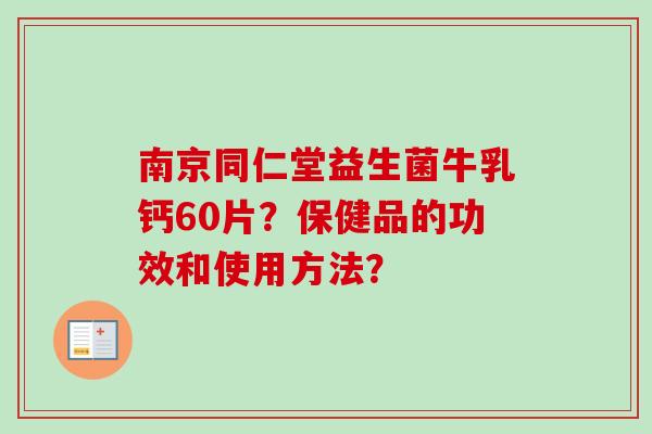 南京同仁堂益生菌牛乳钙60片？保健品的功效和使用方法？