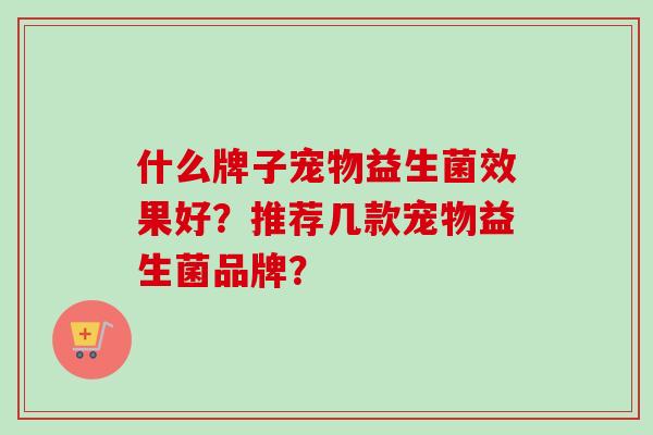 什么牌子宠物益生菌效果好？推荐几款宠物益生菌品牌？