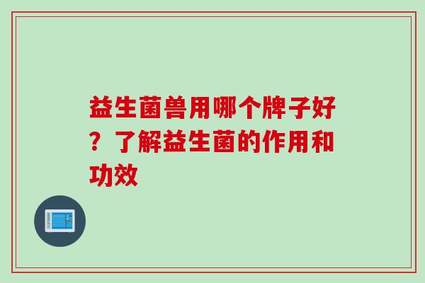 益生菌兽用哪个牌子好？了解益生菌的作用和功效