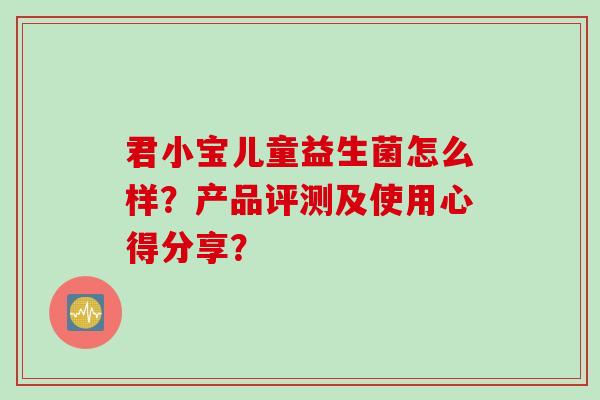 君小宝儿童益生菌怎么样？产品评测及使用心得分享？