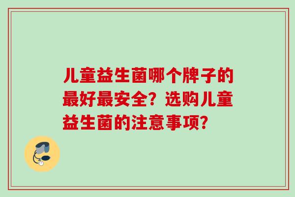 儿童益生菌哪个牌子的好安全？选购儿童益生菌的注意事项？