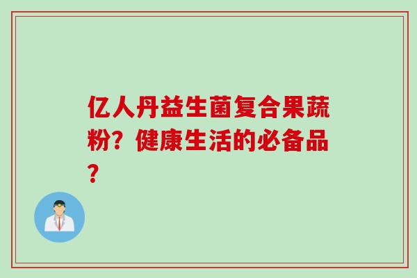 亿人丹益生菌复合果蔬粉？健康生活的必备品？