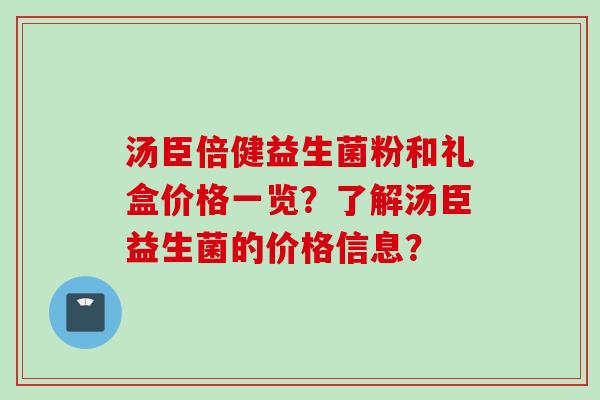 汤臣倍健益生菌粉和礼盒价格一览？了解汤臣益生菌的价格信息？