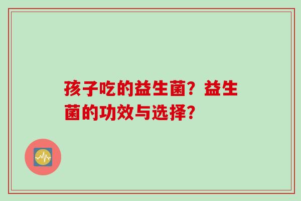 孩子吃的益生菌？益生菌的功效与选择？