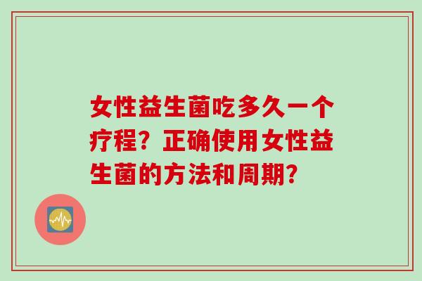 女性益生菌吃多久一个疗程？正确使用女性益生菌的方法和周期？