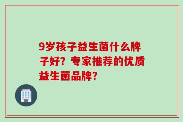 9岁孩子益生菌什么牌子好？专家推荐的优质益生菌品牌？