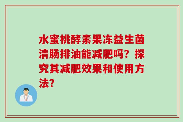 水蜜桃酵素果冻益生菌清肠排油能吗？探究其效果和使用方法？