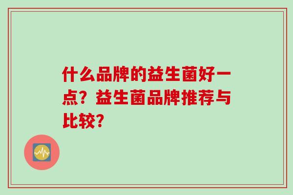 什么品牌的益生菌好一点？益生菌品牌推荐与比较？
