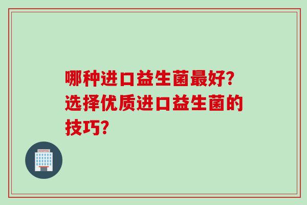 哪种进口益生菌好？选择优质进口益生菌的技巧？