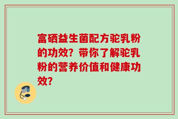 富硒益生菌配方驼乳粉的功效？带你了解驼乳粉的营养价值和健康功效？