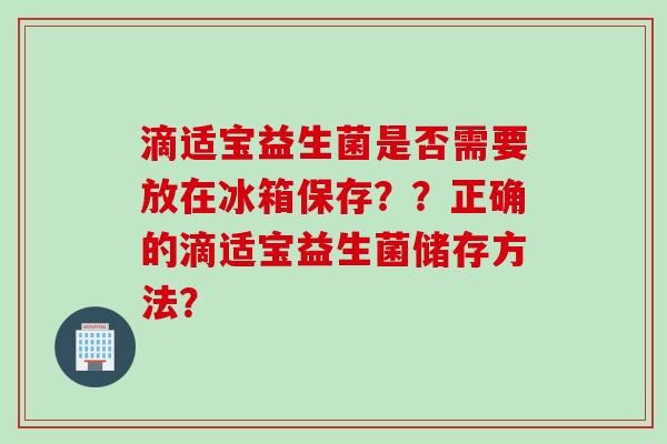 滴适宝益生菌是否需要放在冰箱保存？？正确的滴适宝益生菌储存方法？