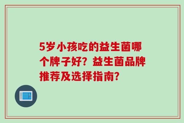 5岁小孩吃的益生菌哪个牌子好？益生菌品牌推荐及选择指南？