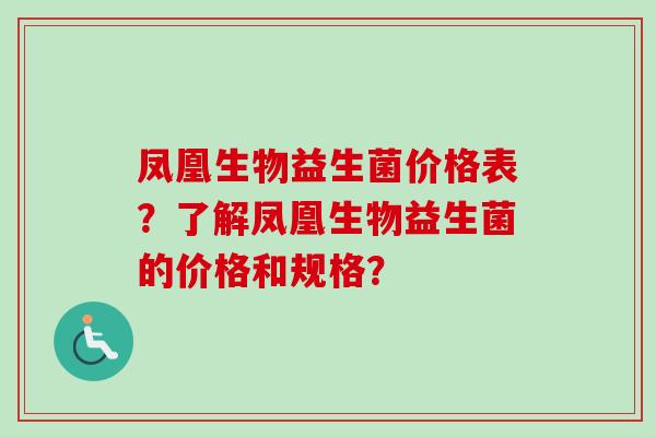 凤凰生物益生菌价格表？了解凤凰生物益生菌的价格和规格？