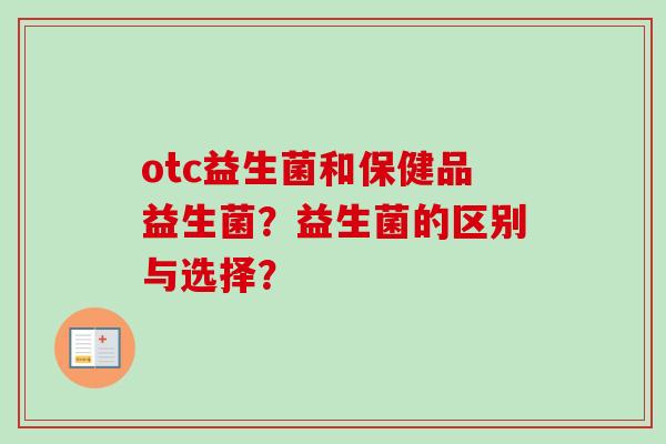 otc益生菌和保健品益生菌？益生菌的区别与选择？