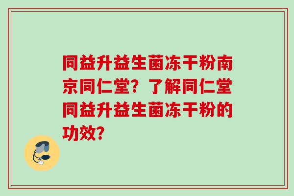 同益升益生菌冻干粉南京同仁堂？了解同仁堂同益升益生菌冻干粉的功效？