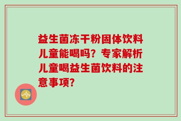 益生菌冻干粉固体饮料儿童能喝吗？专家解析儿童喝益生菌饮料的注意事项？